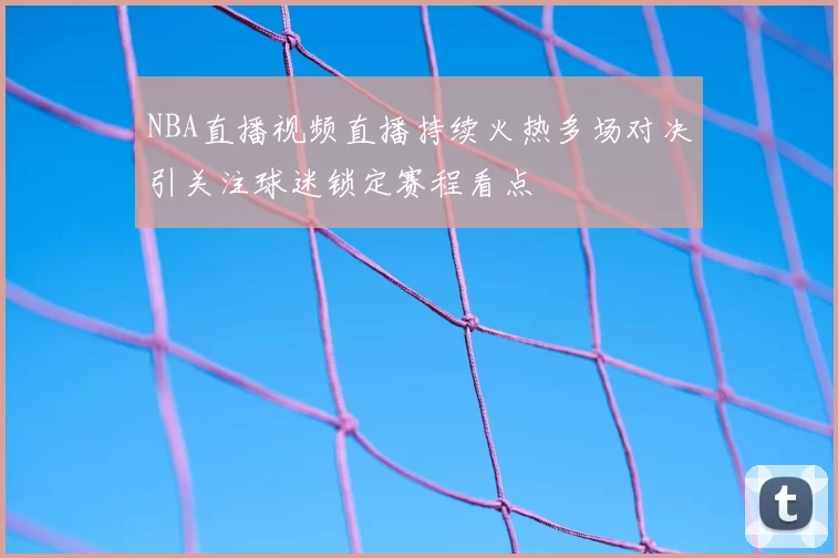 NBA直播视频直播持续火热多场对决引关注球迷锁定赛程看点