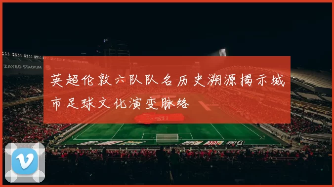 英超伦敦六队队名历史溯源揭示城市足球文化演变脉络