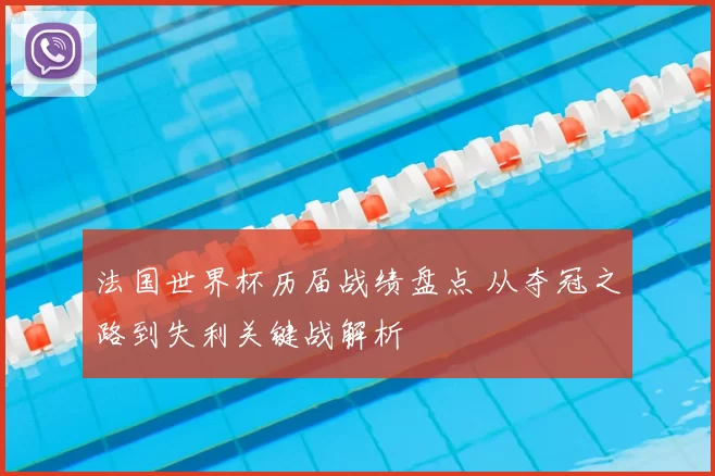 法国世界杯历届战绩盘点 从夺冠之路到失利关键战解析