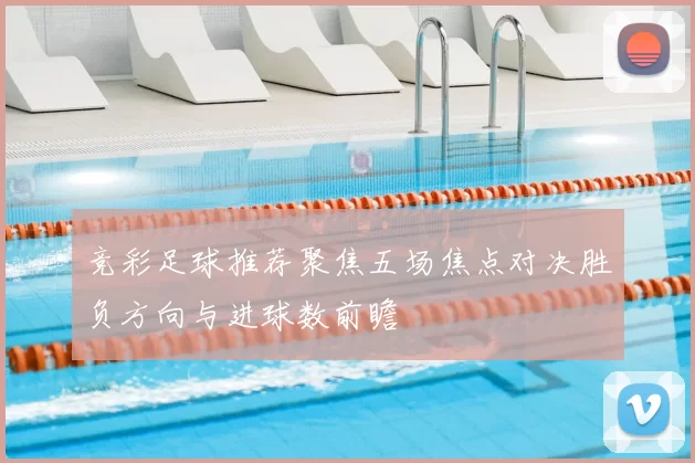 竞彩足球推荐聚焦五场焦点对决胜负方向与进球数前瞻