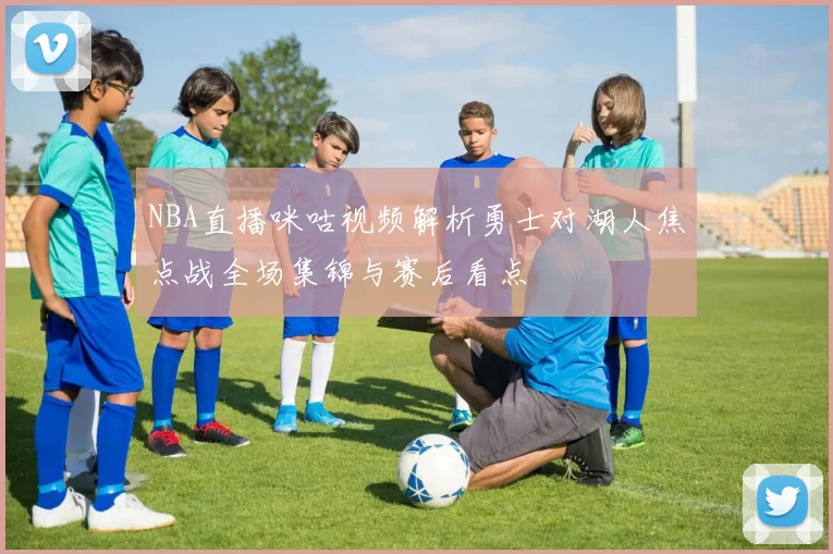NBA直播咪咕视频解析勇士对湖人焦点战全场集锦与赛后看点
