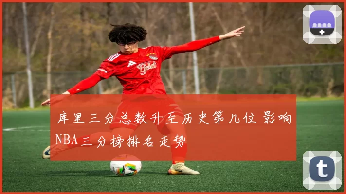 库里三分总数升至历史第几位 影响NBA三分榜排名走势