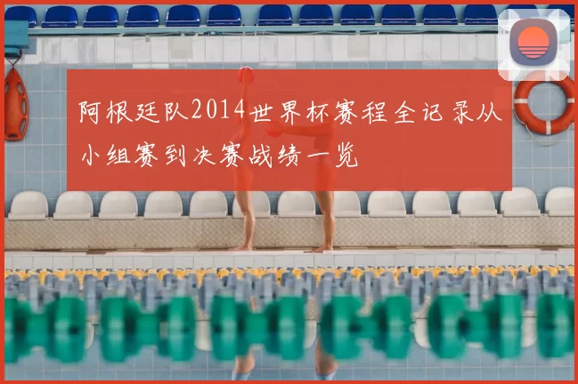 阿根廷队2014世界杯赛程全记录从小组赛到决赛战绩一览