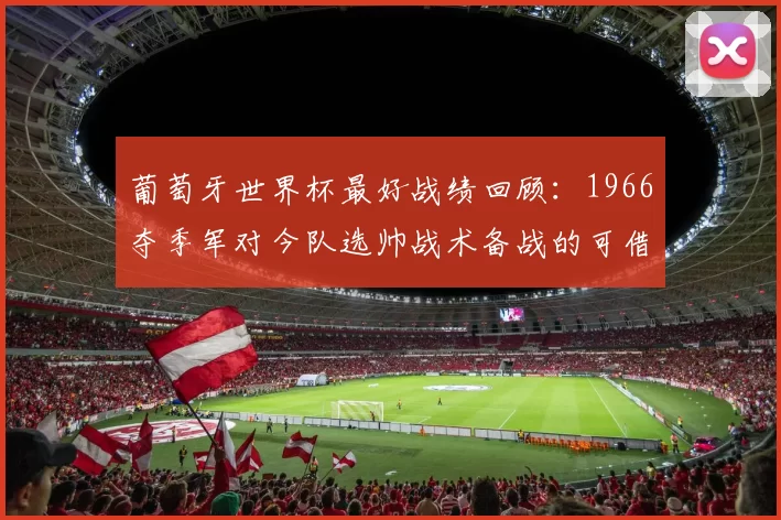 葡萄牙世界杯最好战绩回顾：1966夺季军对今队选帅战术备战的可借鉴点