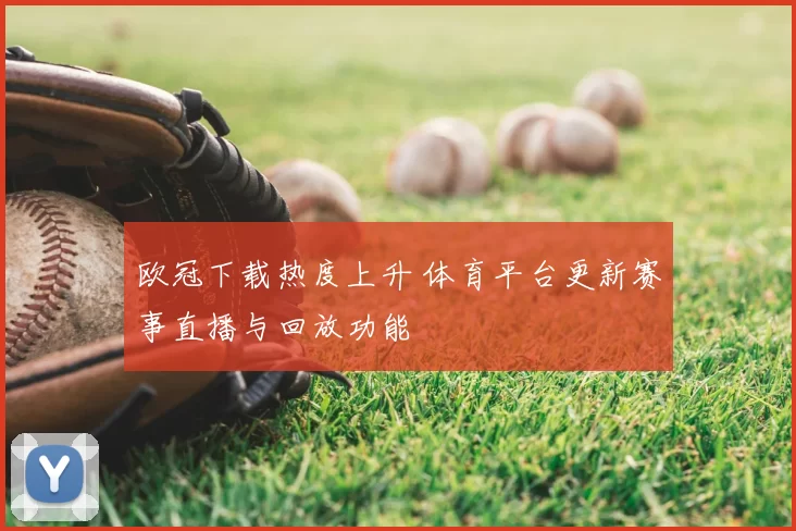 欧冠下载热度上升 体育平台更新赛事直播与回放功能