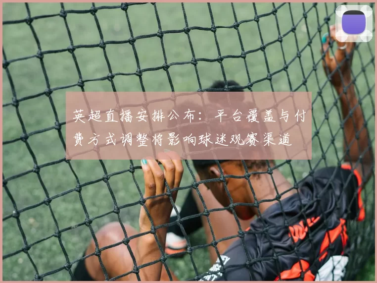 英超直播安排公布:平台覆盖与付费方式调整将影响球迷观赛渠道
