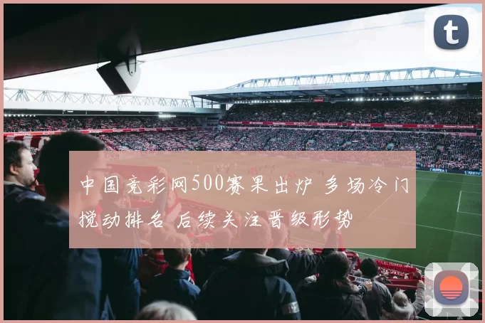 中国竞彩网500赛果出炉 多场冷门搅动排名 后续关注晋级形势