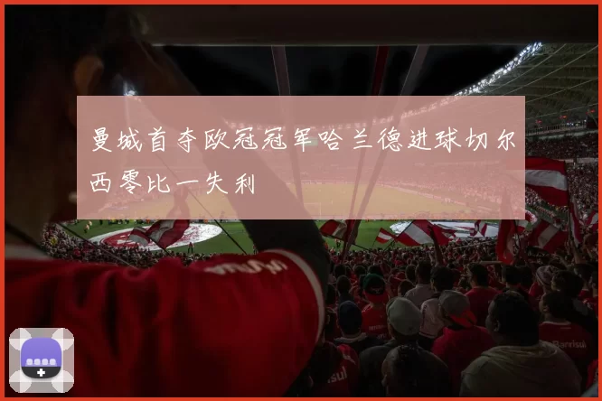 曼城首夺欧冠冠军哈兰德进球切尔西零比一失利