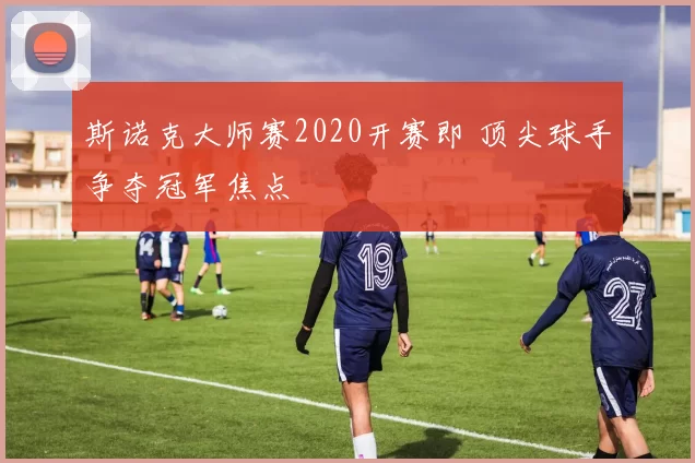 斯诺克大师赛2020开赛即 顶尖球手争夺冠军焦点