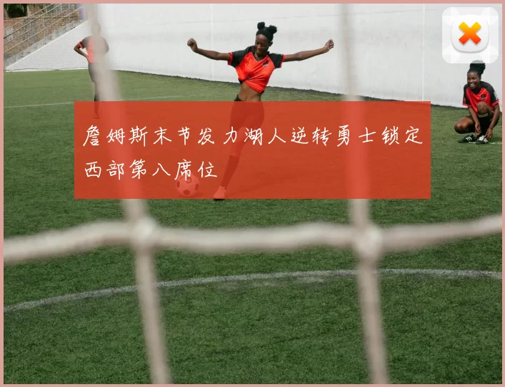 詹姆斯末节发力湖人逆转勇士锁定西部第八席位