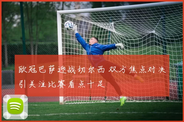 欧冠巴萨迎战切尔西 双方焦点对决引关注比赛看点十足