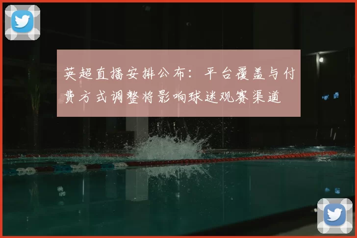 英超直播安排公布:平台覆盖与付费方式调整将影响球迷观赛渠道