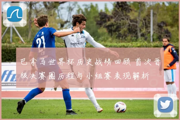 巴拿马世界杯历史战绩回顾 首次晋级决赛圈历程与小组赛表现解析