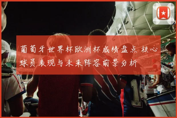 葡萄牙世界杯欧洲杯成绩盘点 核心球员表现与未来阵容前景分析