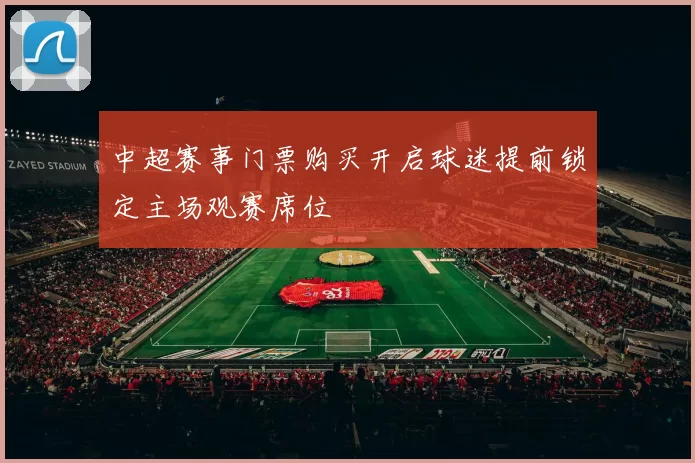 中超赛事门票购买开启球迷提前锁定主场观赛席位