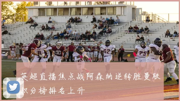 英超直播焦点战阿森纳逆转胜曼联积分榜排名上升