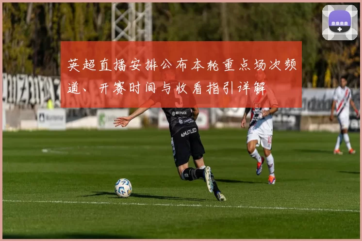 英超直播安排公布本轮重点场次频道、开赛时间与收看指引详解