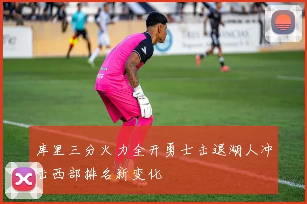 库里三分火力全开勇士击退湖人冲击西部排名新变化