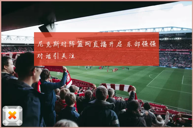 尼克斯对阵篮网直播开启 东部强强对话引关注