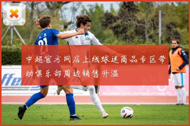 中超官方网店上线球迷商品专区带动俱乐部周边销售升温