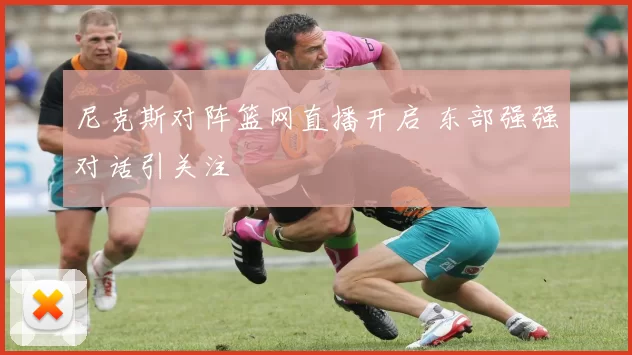 尼克斯对阵篮网直播开启 东部强强对话引关注