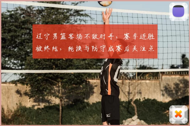 辽宁男篮客场不敌对手，赛季连胜被终结，轮换与防守成赛后关注点