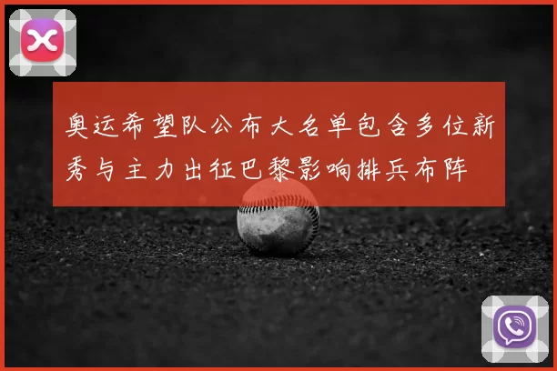 奥运希望队公布大名单包含多位新秀与主力出征巴黎影响排兵布阵