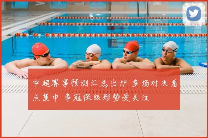 中超赛事预测汇总出炉 多场对决看点集中 争冠保级形势受关注