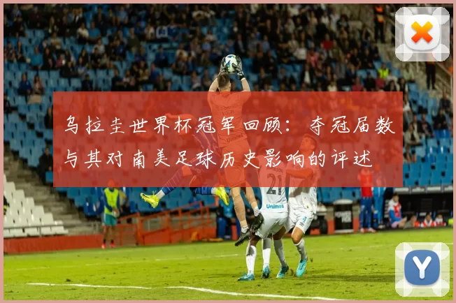 乌拉圭世界杯冠军回顾：夺冠届数与其对南美足球历史影响的评述