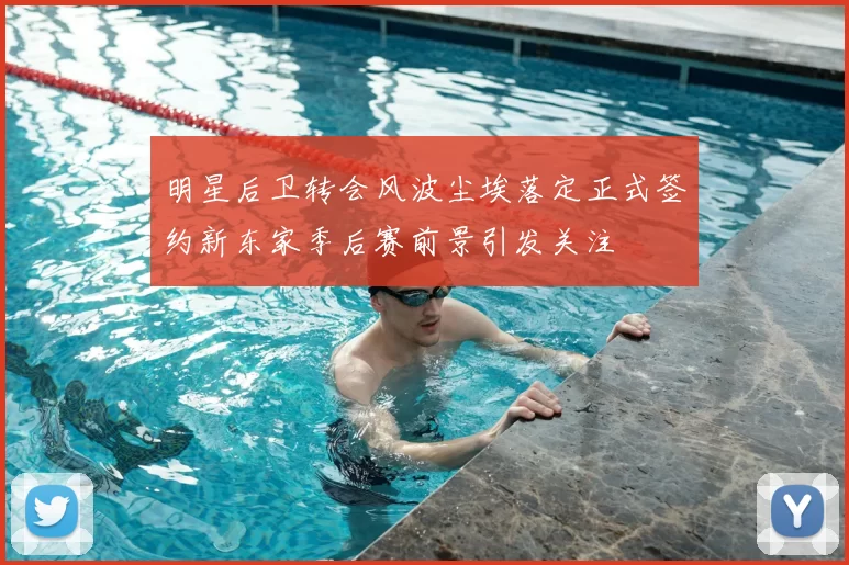 明星后卫转会风波尘埃落定正式签约新东家季后赛前景引发关注