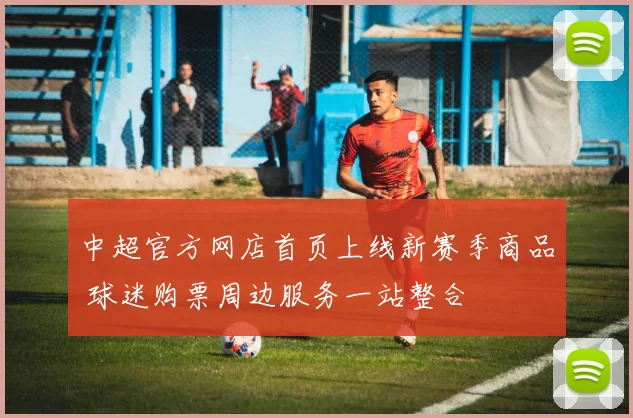 中超官方网店首页上线新赛季商品 球迷购票周边服务一站整合