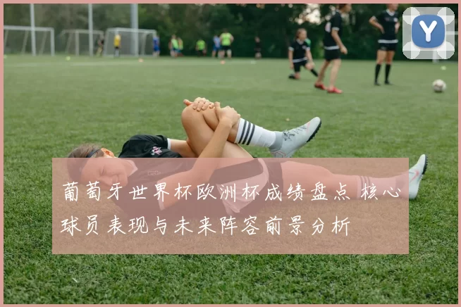 葡萄牙世界杯欧洲杯成绩盘点 核心球员表现与未来阵容前景分析