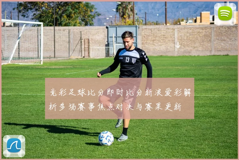 竞彩足球比分即时比分新浪爱彩解析多场赛事焦点对决与赛果更新