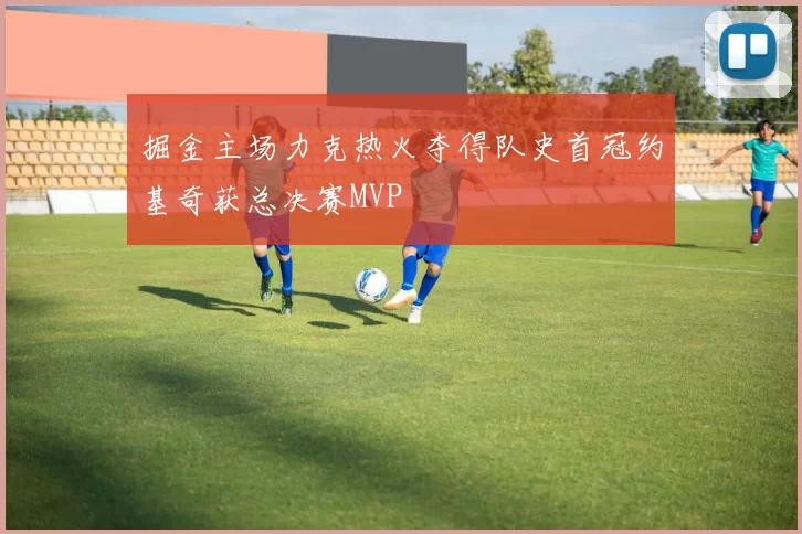 掘金主场力克热火夺得队史首冠约基奇获总决赛MVP