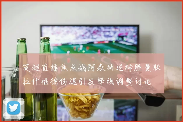 英超直播焦点战阿森纳逆转胜曼联拉什福德伤退引发锋线调整讨论