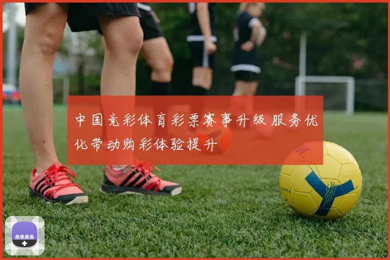 中国竞彩体育彩票赛事升级 服务优化带动购彩体验提升