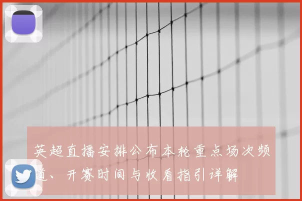 英超直播安排公布本轮重点场次频道、开赛时间与收看指引详解