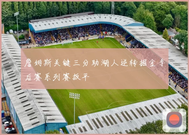 詹姆斯关键三分助湖人逆转掘金季后赛系列赛扳平