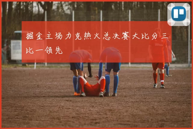 掘金主场力克热火总决赛大比分三比一领先