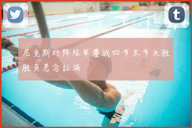 尼克斯对阵绿军鏖战四节末节决胜胜负悬念拉满