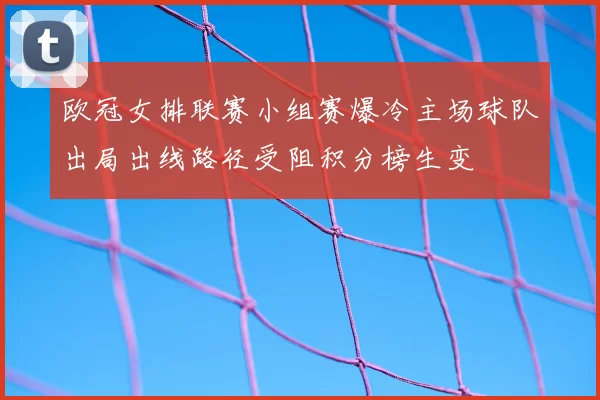 欧冠女排联赛小组赛爆冷主场球队出局出线路径受阻积分榜生变