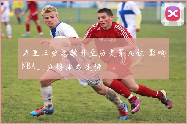 库里三分总数升至历史第几位 影响NBA三分榜排名走势