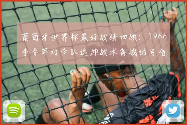 葡萄牙世界杯最好战绩回顾：1966夺季军对今队选帅战术备战的可借鉴点