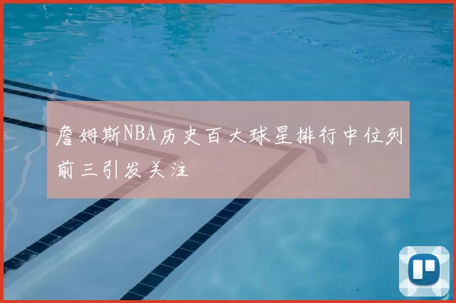 詹姆斯NBA历史百大球星排行中位列前三引发关注