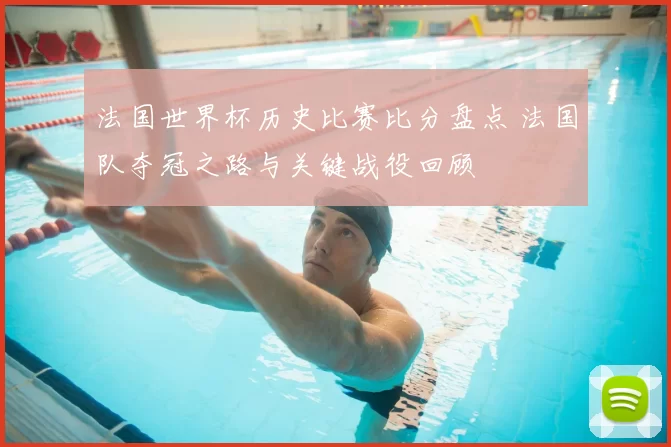 法国世界杯历史比赛比分盘点 法国队夺冠之路与关键战役回顾