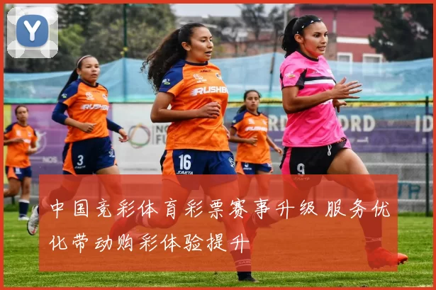 中国竞彩体育彩票赛事升级 服务优化带动购彩体验提升