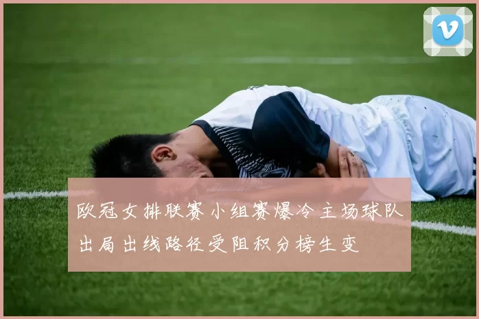 欧冠女排联赛小组赛爆冷主场球队出局出线路径受阻积分榜生变