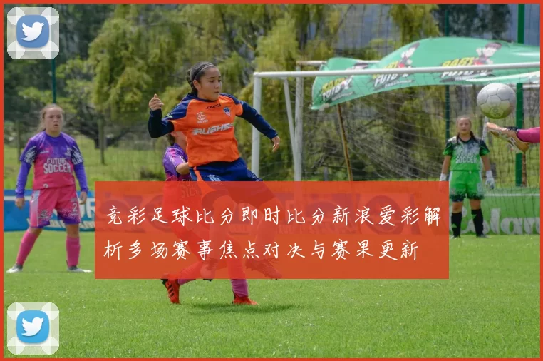 竞彩足球比分即时比分新浪爱彩解析多场赛事焦点对决与赛果更新