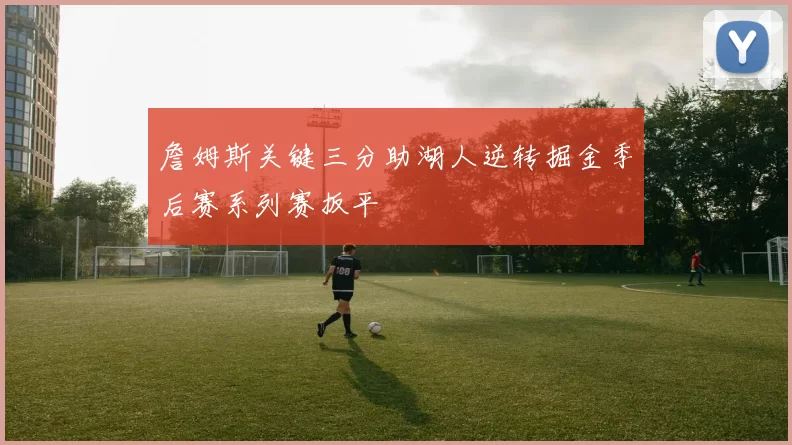 詹姆斯关键三分助湖人逆转掘金季后赛系列赛扳平