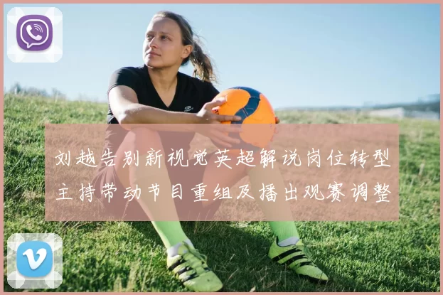 刘越告别新视觉英超解说岗位转型主持带动节目重组及播出观赛调整